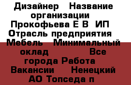 Дизайнер › Название организации ­ Прокофьева Е.В, ИП › Отрасль предприятия ­ Мебель › Минимальный оклад ­ 40 000 - Все города Работа » Вакансии   . Ненецкий АО,Топседа п.